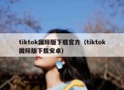 tiktok国际版下载官方（tiktok国际版下载安卓）