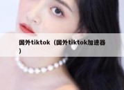 国外tiktok（国外tiktok加速器）