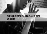 tiktok直播专线（tiktok直播专线网络）