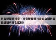 抖音短视频抖音（抖音短视频抖音火山版抖音极速版有什么区别）