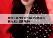 如何在国内看tiktok（tiktok在国内怎么连接网络）