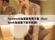 facebook加速器免费下载（facebook加速器下载手机版）