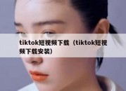 tiktok短视频下载（tiktok短视频下载安装）