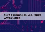 什么免费加速器可以刷tiktok（雷霆每天免费2小时加速）