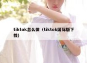 tiktok怎么做（tiktok国际版下载）