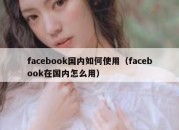 facebook国内如何使用（facebook在国内怎么用）