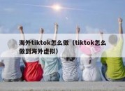 海外tiktok怎么做（tiktok怎么做到海外虚拟）