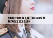 tiktok安卓版下载（tiktok安卓版下载之后怎么用）