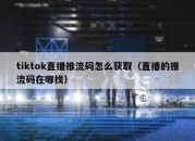 tiktok直播推流码怎么获取（直播的推流码在哪找）