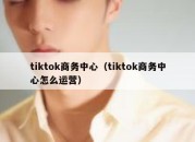 tiktok商务中心（tiktok商务中心怎么运营）