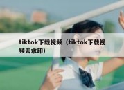 tiktok下载视频（tiktok下载视频去水印）