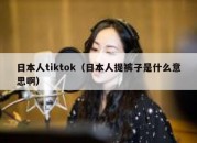 日本人tiktok（日本人提裤子是什么意思啊）