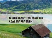 facebook开户下载（facebook企业账户开户费用）