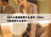 tiktok直播需要什么条件（tiktok直播有什么条件）