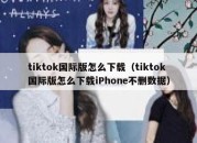 tiktok国际版怎么下载（tiktok国际版怎么下载iPhone不删数据）