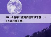 tiktok在哪个应用商店可以下载（tik tok在哪下载）