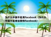 为什么中国不能用facebook（为什么中国不能用谷歌和facebook）