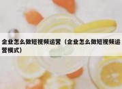 企业怎么做短视频运营（企业怎么做短视频运营模式）