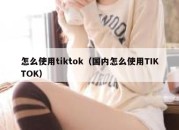 怎么使用tiktok（国内怎么使用TIKTOK）