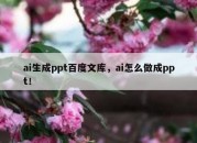 ai生成ppt百度文库，ai怎么做成ppt！