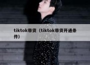 tiktok带货（tiktok带货开通条件）