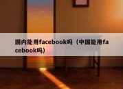 国内能用facebook吗（中国能用facebook吗）