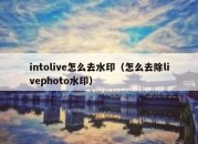 intolive怎么去水印（怎么去除livephoto水印）