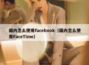 国内怎么使用facebook（国内怎么使用FaceTime）