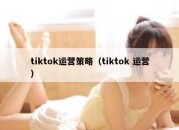 tiktok运营策略（tiktok 运营）