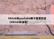 tiktok和youtube哪个更受欢迎（tiktok和油管）