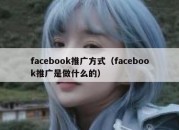 facebook推广方式（facebook推广是做什么的）