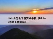 tiktok怎么下载安卓手机（tiktok怎么下载安装）