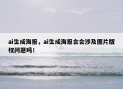 ai生成海报，ai生成海报会会涉及图片版权问题吗！