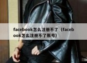 facebook怎么注册不了（facebook怎么注册不了账号）