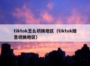 tiktok怎么切换地区（tiktok随意切换地区）