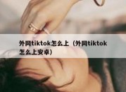 外网tiktok怎么上（外网tiktok怎么上安卓）