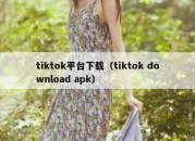 tiktok平台下载（tiktok download apk）