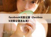 facebook访客记录（facebook访客记录怎么关）