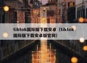 tiktok国际版下载安卓（tiktok国际版下载安卓版官网）