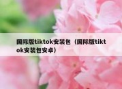 国际版tiktok安装包（国际版tiktok安装包安卓）