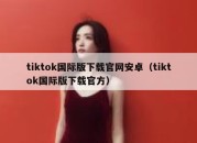 tiktok国际版下载官网安卓（tiktok国际版下载官方）