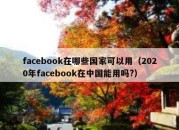 facebook在哪些国家可以用（2020年facebook在中国能用吗?）