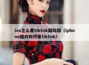 ios怎么看tiktok国际版（iphone国内如何看tiktok）