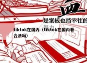 tiktok在国内（tiktok在国内看合法吗）