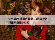 tiktok全球用户数量（tiktok全球用户数量2023）