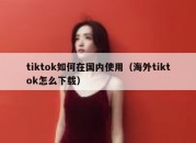 tiktok如何在国内使用（海外tiktok怎么下载）