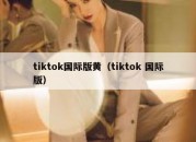 tiktok国际版黄（tiktok 国际版）