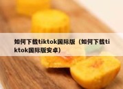 如何下载tiktok国际版（如何下载tiktok国际版安卓）