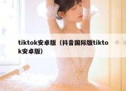 tiktok安卓版（抖音国际版tiktok安卓版）