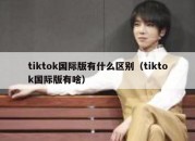 tiktok国际版有什么区别（tiktok国际版有啥）